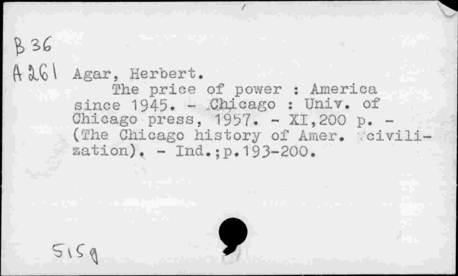 ﻿
Agar, Herbert.
The price of power : America since 1945. - .Chicago : Univ, of Chicago press, 1957. - XI,200 p. -(The Chicago history of Amer. .civil! zation). - Ind.;p.193-200.